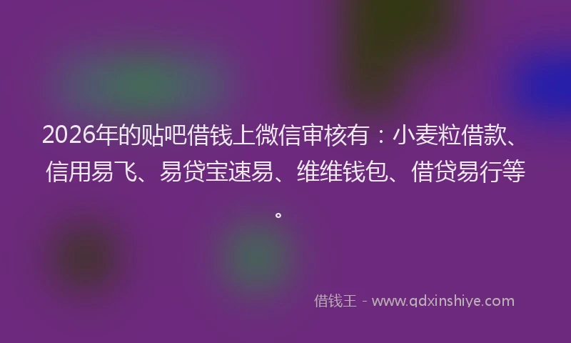 2026年的贴吧借钱上微信审核有：小麦粒借款、信用易飞、易贷宝速易、维维钱包、借贷易行等。
