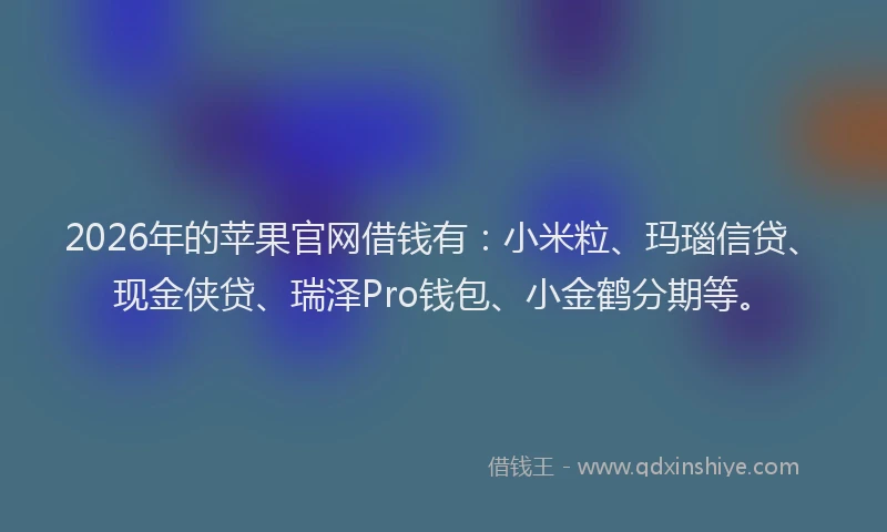 2026年的苹果官网借钱有：小米粒、玛瑙信贷、现金侠贷、瑞泽Pro钱包、小金鹤分期等。