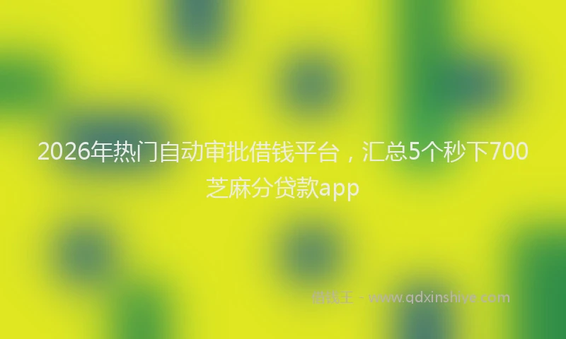 2026年热门自动审批借钱平台，汇总5个秒下700芝麻分贷款app