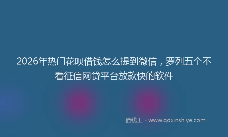 2026年热门花呗借钱怎么提到微信，罗列五个不看征信网贷平台放款快的软件