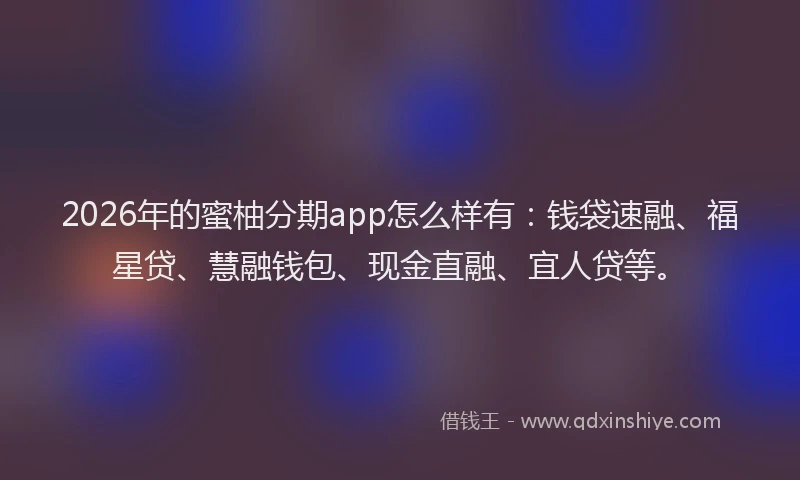 2026年的蜜柚分期app怎么样有：钱袋速融、福星贷、慧融钱包、现金直融、宜人贷等。