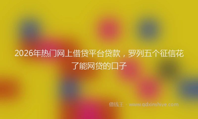 2026年热门网上借贷平台贷款，罗列五个征信花了能网贷的口子