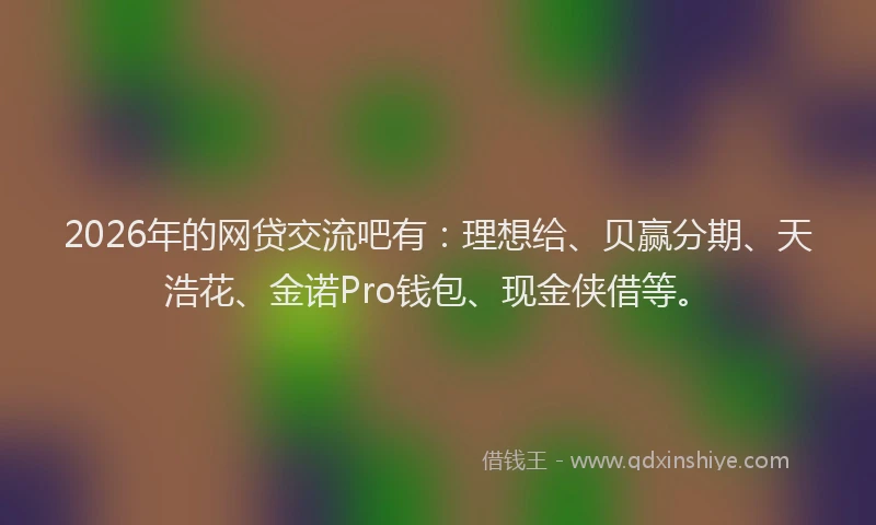2026年的网贷交流吧有:理想给、贝赢分期、天浩花、金诺Pro钱包、现金侠借等。