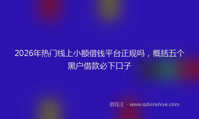 2026年热门线上小额借钱平台正规吗，概括五个黑户借款必下口子