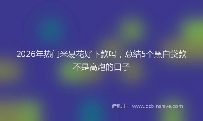 2026年热门米易花好下款吗，总结5个黑白贷款不是高炮的口子