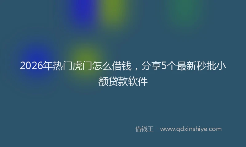 2026年热门虎门怎么借钱,分享5个最新秒批小额贷款软件