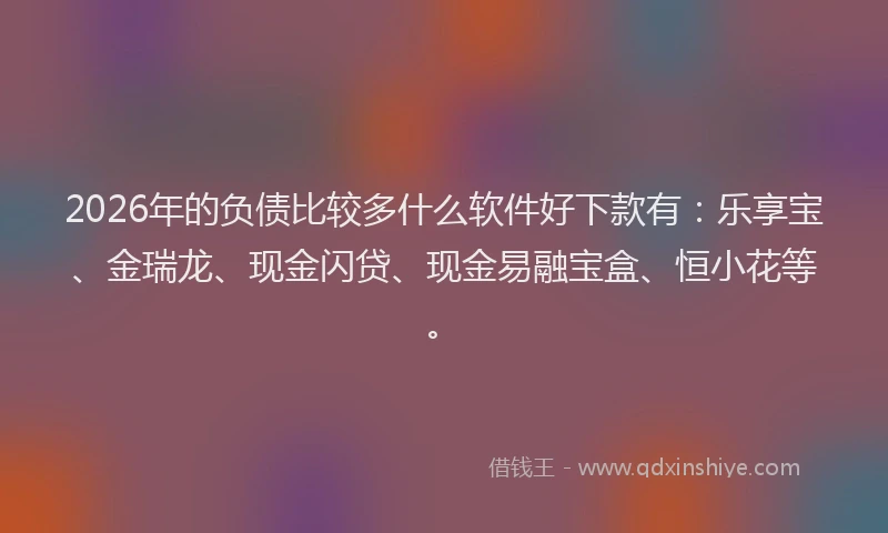 2026年的负债比较多什么软件好下款有：乐享宝、金瑞龙、现金闪贷、现金易融宝盒、恒小花等。