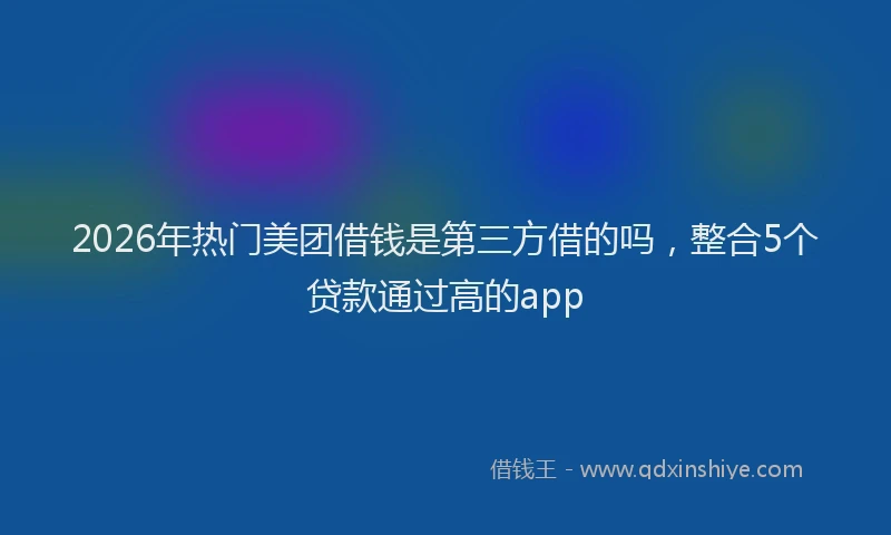 2026年热门美团借钱是第三方借的吗，整合5个贷款通过高的app