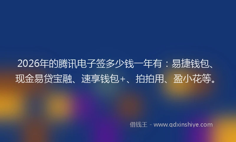 2026年的腾讯电子签多少钱一年有：易捷钱包、现金易贷宝融、速享钱包+、拍拍用、盈小花等。