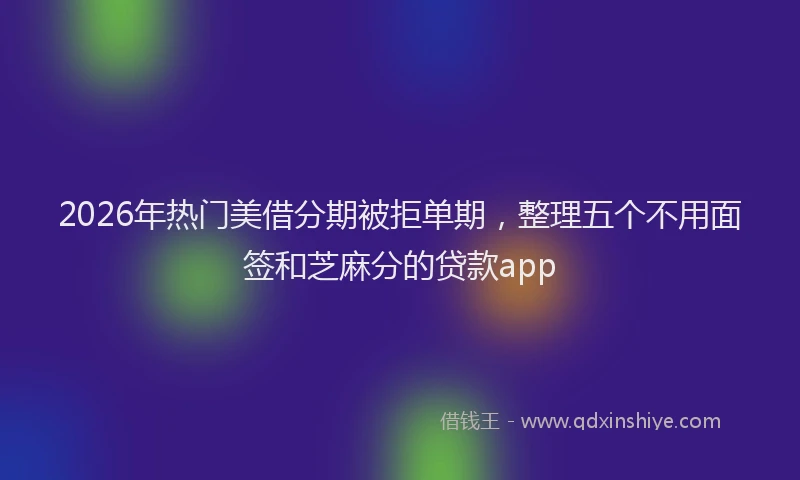 2026年热门美借分期被拒单期，整理五个不用面签和芝麻分的贷款app