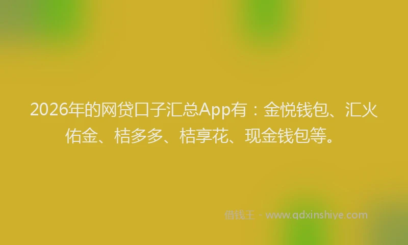 2026年的网贷口子汇总App有：金悦钱包、汇火佑金、桔多多、桔享花、现金钱包等。