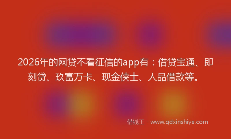 2026年的网贷不看征信的app有:借贷宝通、即刻贷、玖富万卡、现金侠士、人品借款等。