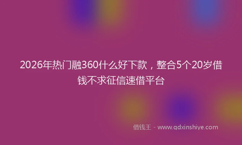 2026年热门融360什么好下款，整合5个20岁借钱不求征信速借平台