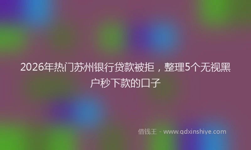 2026年热门苏州银行贷款被拒，整理5个无视黑户秒下款的口子