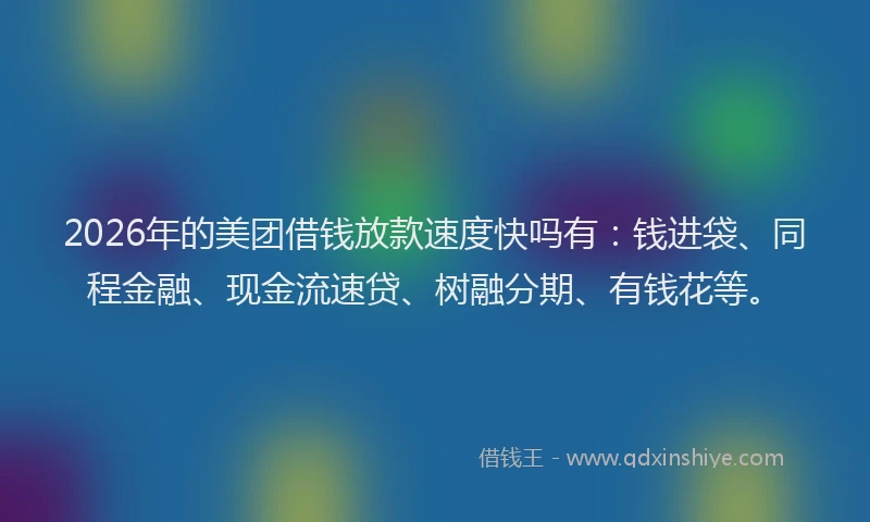 2026年的美团借钱放款速度快吗有：钱进袋、同程金融、现金流速贷、树融分期、有钱花等。