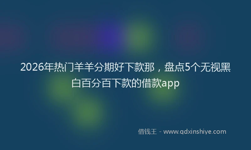 2026年热门羊羊分期好下款那，盘点5个无视黑白百分百下款的借款app