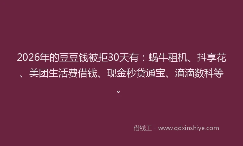 2026年的豆豆钱被拒30天有：蜗牛租机、抖享花、美团生活费借钱、现金秒贷通宝、滴滴数科等。