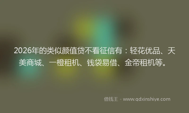 2026年的类似颜值贷不看征信有:轻花优品、天美商城、一橙租机、钱袋易借、金帝租机等。