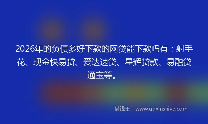 2026年的负债多好下款的网贷能下款吗有：射手花、现金快易贷、爱达速贷、星辉贷款、易融贷通宝等。