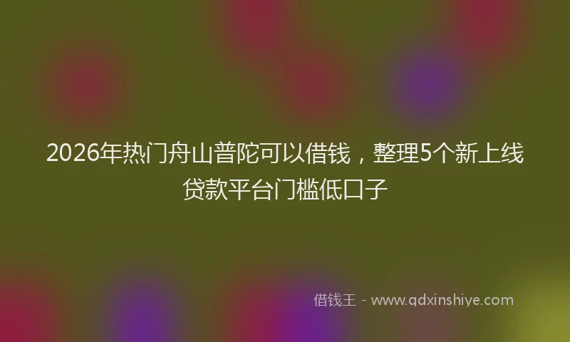 2026年热门舟山普陀可以借钱，整理5个新上线贷款平台门槛低口子