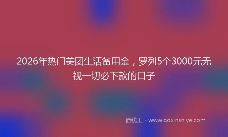 2026年热门美团生活备用金，罗列5个3000元无视一切必下款的口子