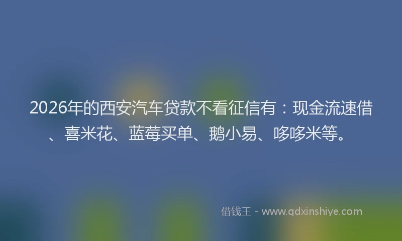 2026年的西安汽车贷款不看征信有：现金流速借、喜米花、蓝莓买单、鹅小易、哆哆米等。