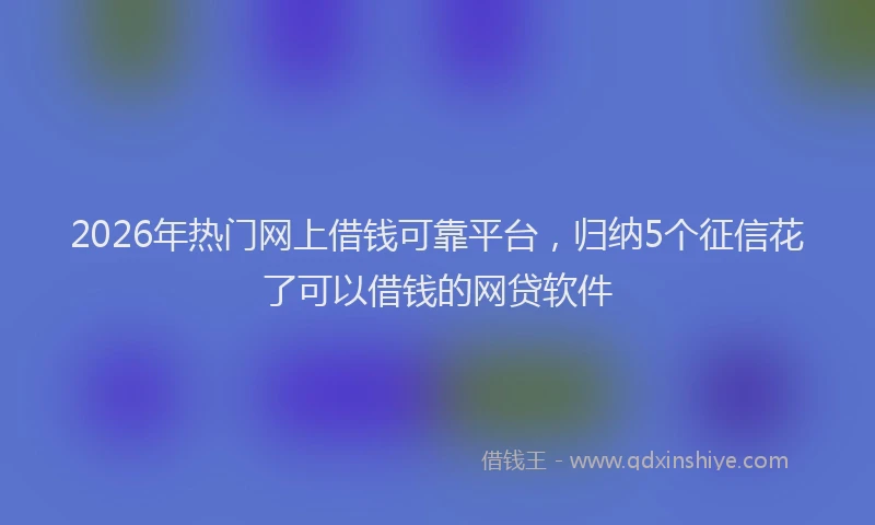 2026年热门网上借钱可靠平台，归纳5个征信花了可以借钱的网贷软件