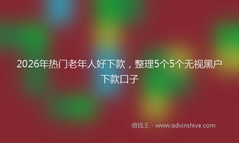 2026年热门老年人好下款，整理5个5个无视黑户下款口子