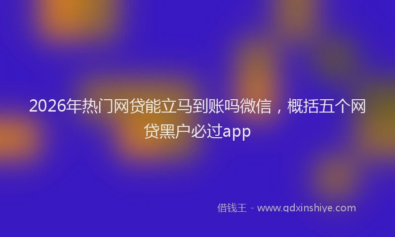 2026年热门网贷能立马到账吗微信，概括五个网贷黑户必过app