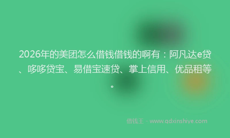 2026年的美团怎么借钱借钱的啊有：阿凡达e贷、哆哆贷宝、易借宝速贷、掌上信用、优品租等。