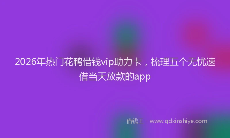 2026年热门花鸭借钱vip助力卡，梳理五个无忧速借当天放款的app