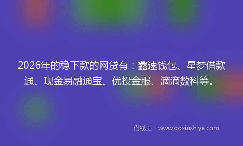 2026年的稳下款的网贷有：鑫速钱包、星梦借款通、现金易融通宝、优投金服、滴滴数科等。