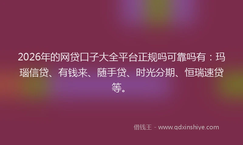 2026年的网贷口子大全平台正规吗可靠吗有：玛瑙信贷、有钱来、随手贷、时光分期、恒瑞速贷等。