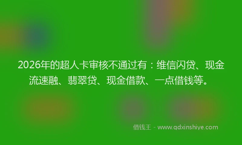 2026年的超人卡审核不通过有：维信闪贷、现金流速融、翡翠贷、现金借款、一点借钱等。