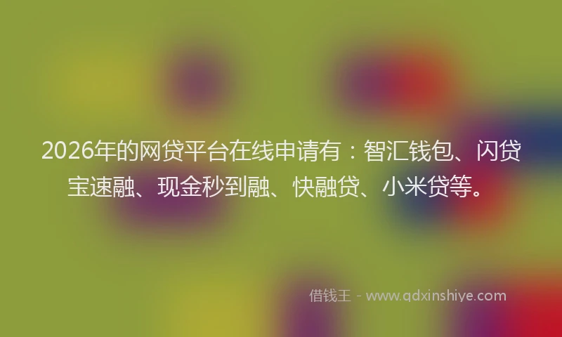 2026年的网贷平台在线申请有:智汇钱包、闪贷宝速融、现金秒到融、快融贷、小米贷等。
