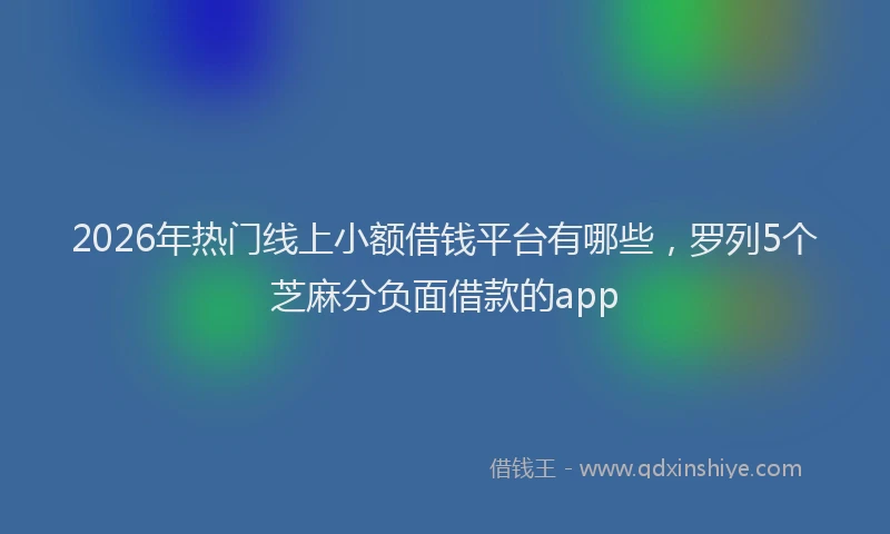 2026年热门线上小额借钱平台有哪些，罗列5个芝麻分负面借款的app