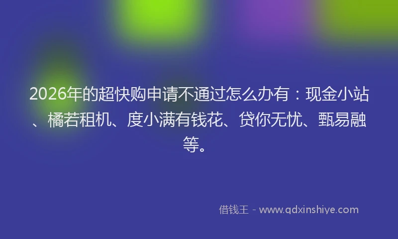2026年的超快购申请不通过怎么办有：现金小站、橘若租机、度小满有钱花、贷你无忧、甄易融等。