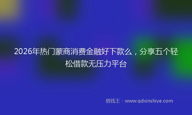 2026年热门蒙商消费金融好下款么，分享五个轻松借款无压力平台