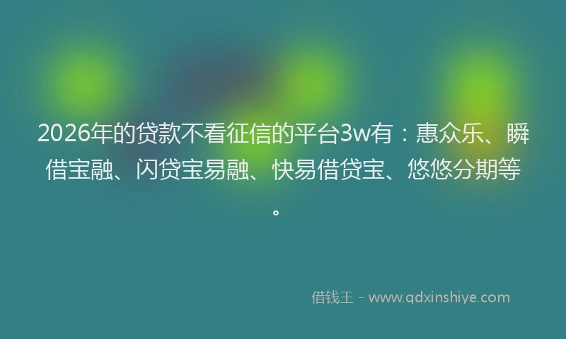 2026年的贷款不看征信的平台3w有：惠众乐、瞬借宝融、闪贷宝易融、快易借贷宝、悠悠分期等。