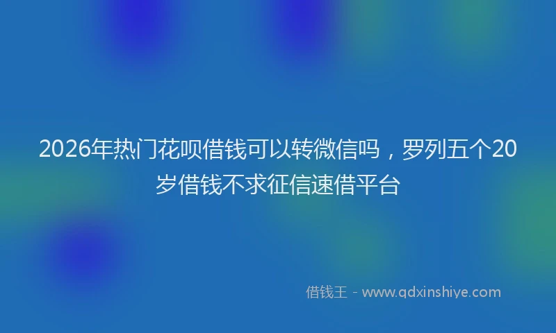 2026年热门花呗借钱可以转微信吗，罗列五个20岁借钱不求征信速借平台
