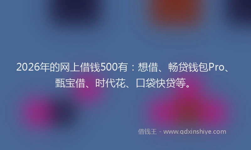 2026年的网上借钱500有：想借、畅贷钱包Pro、甄宝借、时代花、口袋快贷等。