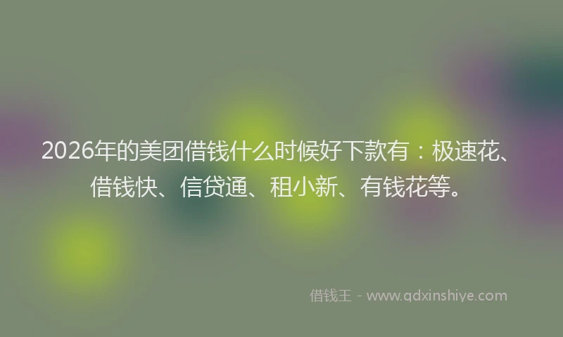2026年的美团借钱什么时候好下款有：极速花、借钱快、信贷通、租小新、有钱花等。
