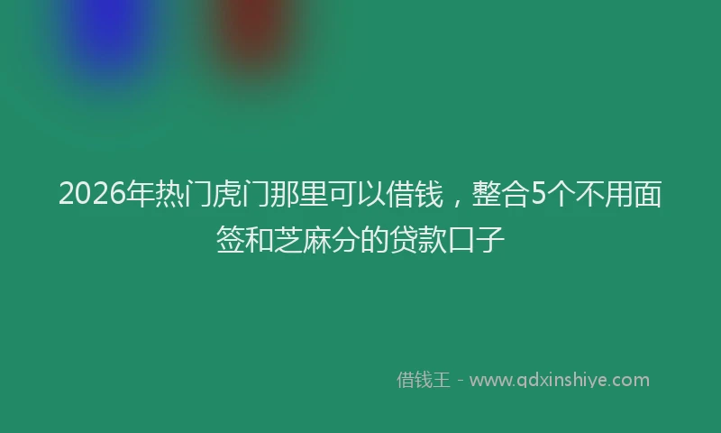 2026年热门虎门那里可以借钱,整合5个不用面签和芝麻分的贷款口子