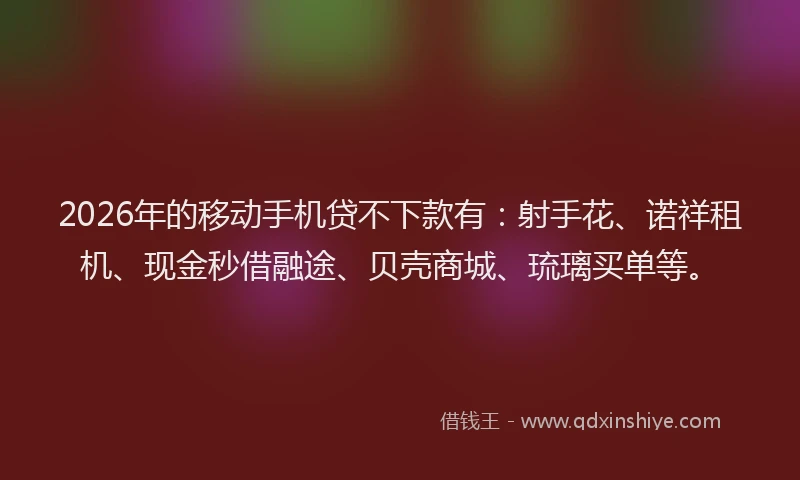 2026年的移动手机贷不下款有：射手花、诺祥租机、现金秒借融途、贝壳商城、琉璃买单等。