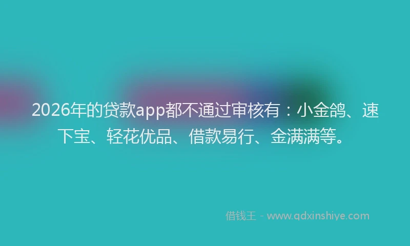 2026年的贷款app都不通过审核有：小金鸽、速下宝、轻花优品、借款易行、金满满等。