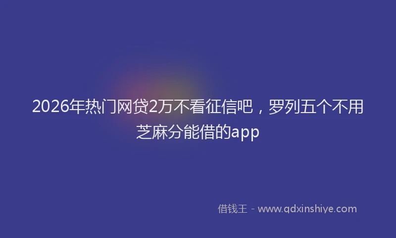 2026年热门网贷2万不看征信吧，罗列五个不用芝麻分能借的app