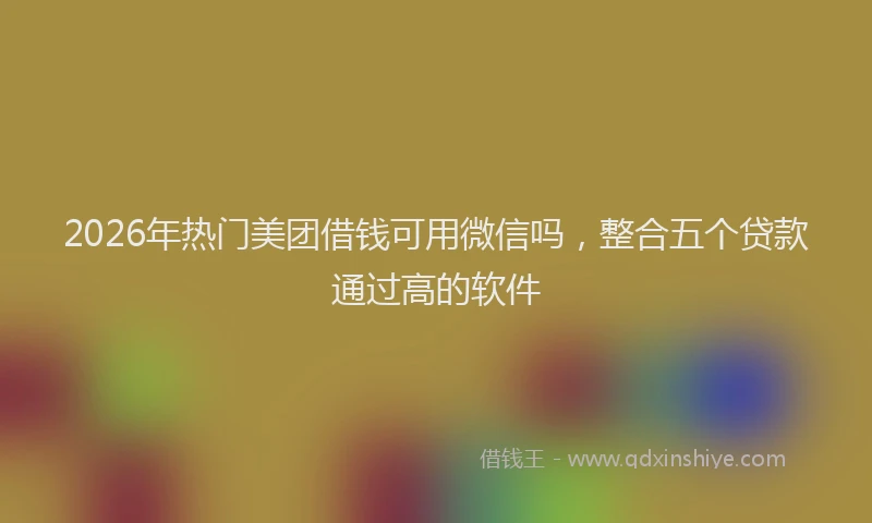 2026年热门美团借钱可用微信吗，整合五个贷款通过高的软件