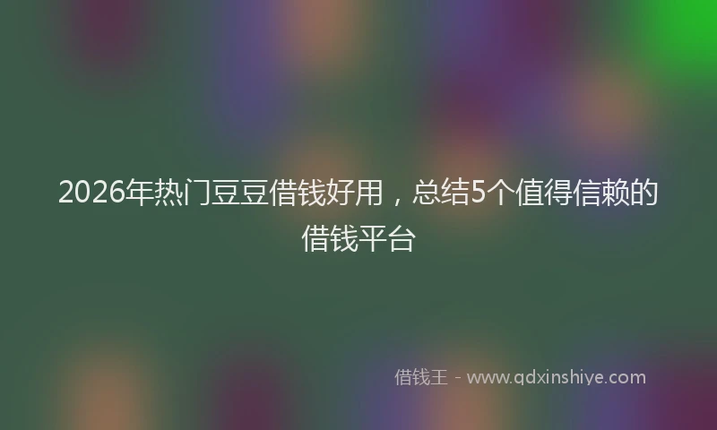 2026年热门豆豆借钱好用，总结5个值得信赖的借钱平台
