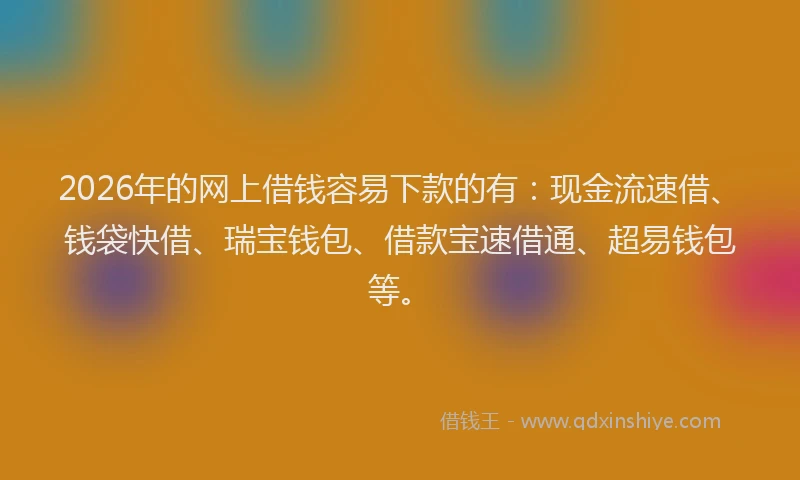 2026年的网上借钱容易下款的有:现金流速借、钱袋快借、瑞宝钱包、借款宝速借通、超易钱包等。