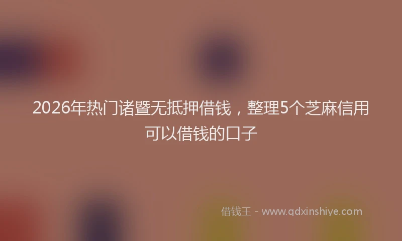 2026年热门诸暨无抵押借钱，整理5个芝麻信用可以借钱的口子